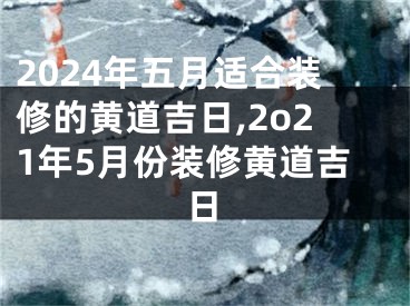 2024年五月适合装修的黄道吉日,2o21年5月份装修黄道吉日