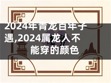 2024年青龙百年子遇,2024属龙人不能穿的颜色