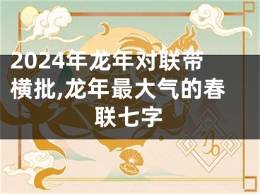 2024年龙年对联带横批,龙年最大气的春联七字