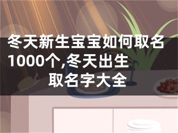 冬天新生宝宝如何取名1000个,冬天出生取名字大全