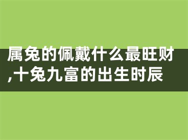 属兔的佩戴什么最旺财,十兔九富的出生时辰