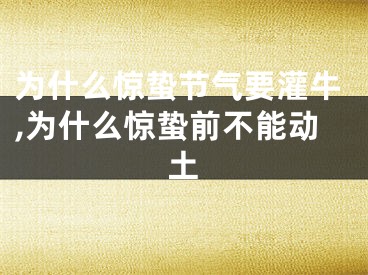 为什么惊蛰节气要灌牛,为什么惊蛰前不能动土