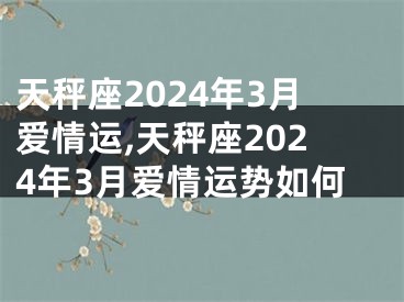 天秤座2024年3月爱情运,天秤座2024年3月爱情运势如何