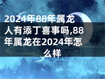 2024年88年属龙人有添丁喜事吗,88年属龙在2024年怎么样