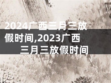 2024广西三月三放假时间,2023广西三月三放假时间