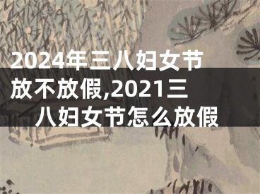 2024年三八妇女节放不放假,2021三八妇女节怎么放假