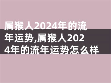 属猴人2024年的流年运势,属猴人2024年的流年运势怎么样