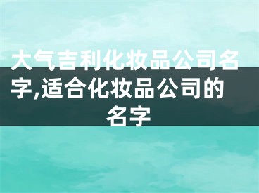 大气吉利化妆品公司名字,适合化妆品公司的名字