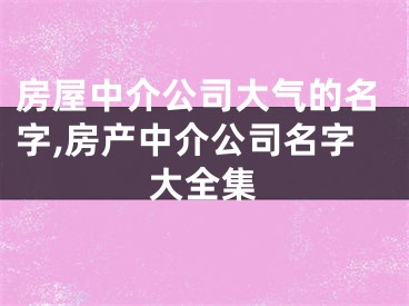 房屋中介公司大气的名字,房产中介公司名字大全集