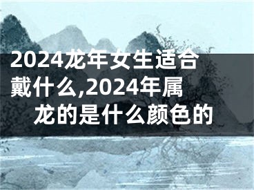 2024龙年女生适合戴什么,2024年属龙的是什么颜色的