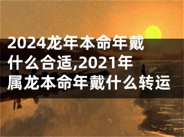 2024龙年本命年戴什么合适,2021年属龙本命年戴什么转运