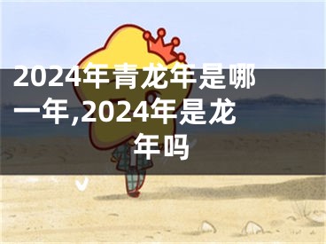 2024年青龙年是哪一年,2024年是龙年吗