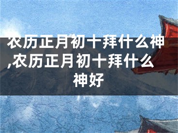 农历正月初十拜什么神,农历正月初十拜什么神好