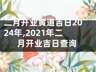 二月开业黄道吉日2024年,2021年二月开业吉日查询