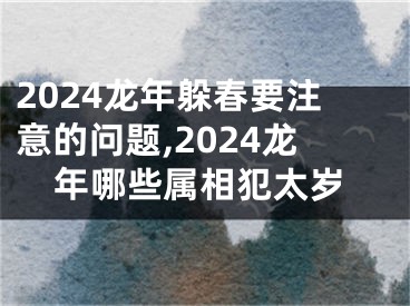 2024龙年躲春要注意的问题,2024龙年哪些属相犯太岁