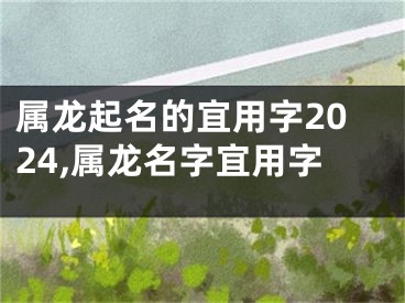 属龙起名的宜用字2024,属龙名字宜用字