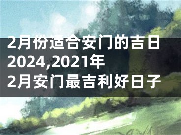 2月份适合安门的吉日2024,2021年2月安门最吉利好日子