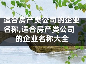 适合房产类公司的企业名称,适合房产类公司的企业名称大全