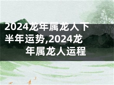 2024龙年属龙人下半年运势,2024龙年属龙人运程