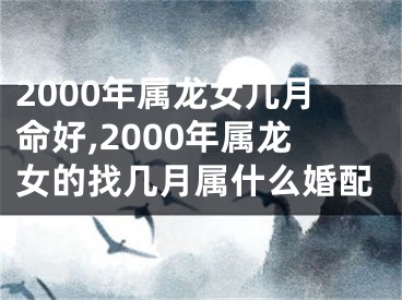 2000年属龙女几月命好,2000年属龙女的找几月属什么婚配