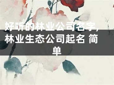 好听的林业公司名字,林业生态公司起名 简单