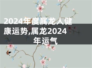 2024年度属龙人健康运势,属龙2024年运气