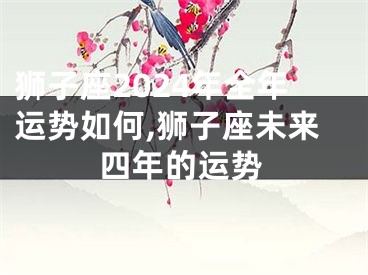 狮子座2024年全年运势如何,狮子座未来四年的运势