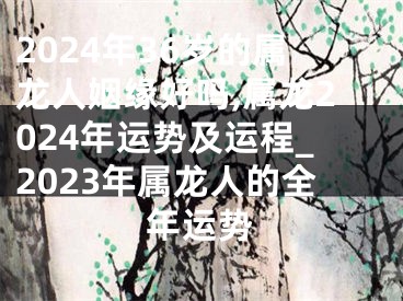 2024年36岁的属龙人姻缘好吗,属龙2024年运势及运程_2023年属龙人的全年运势