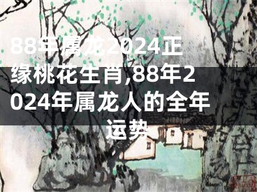 88年属龙2024正缘桃花生肖,88年2024年属龙人的全年运势