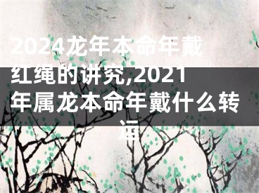 2024龙年本命年戴红绳的讲究,2021年属龙本命年戴什么转运