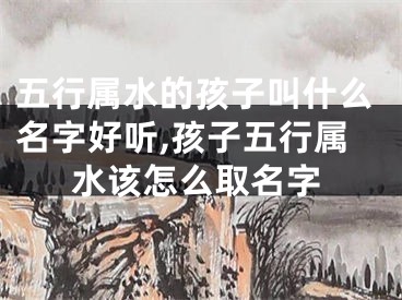 五行属水的孩子叫什么名字好听,孩子五行属水该怎么取名字