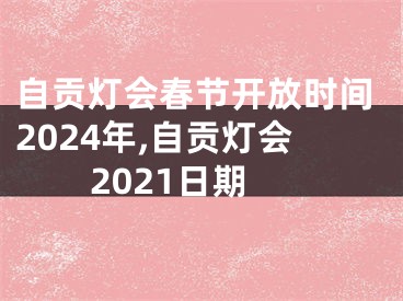 自贡灯会春节开放时间2024年,自贡灯会2021日期