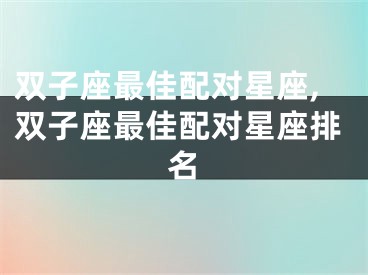 双子座最佳配对星座,双子座最佳配对星座排名