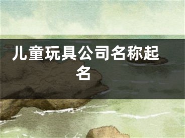  儿童玩具公司名称起名 