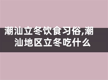 潮汕立冬饮食习俗,潮汕地区立冬吃什么