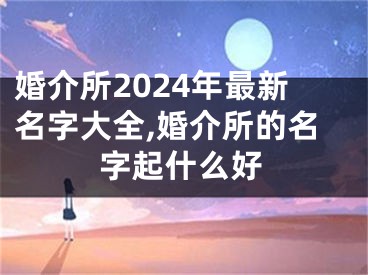 婚介所2024年最新名字大全,婚介所的名字起什么好