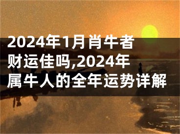 2024年1月肖牛者财运佳吗,2024年属牛人的全年运势详解