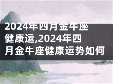 2024年四月金牛座健康运,2024年四月金牛座健康运势如何