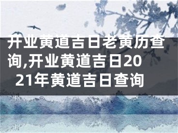 开业黄道吉日老黄历查询,开业黄道吉日2021年黄道吉日查询