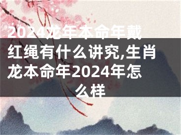 2024龙年本命年戴红绳有什么讲究,生肖龙本命年2024年怎么样