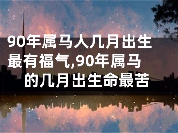 90年属马人几月出生最有福气,90年属马的几月出生命最苦