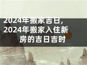 2024年搬家吉日,2024年搬家入住新房的吉日吉时