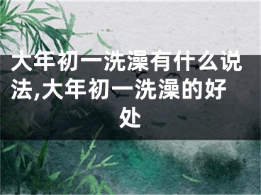 大年初一洗澡有什么说法,大年初一洗澡的好处