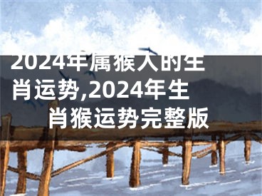 2024年属猴人的生肖运势,2024年生肖猴运势完整版