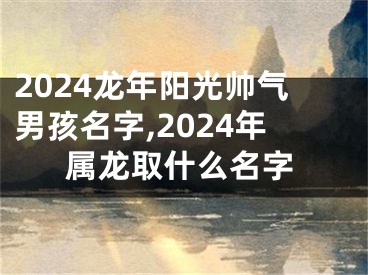 2024龙年阳光帅气男孩名字,2024年属龙取什么名字