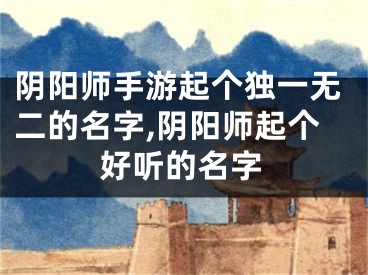 阴阳师手游起个独一无二的名字,阴阳师起个好听的名字