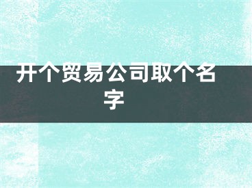  开个贸易公司取个名字 