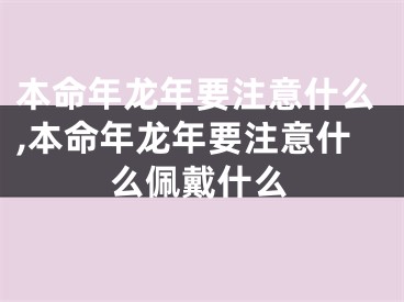 本命年龙年要注意什么,本命年龙年要注意什么佩戴什么