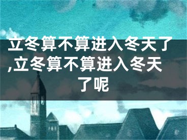 立冬算不算进入冬天了,立冬算不算进入冬天了呢