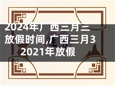 2024年广西三月三放假时间,广西三月32021年放假